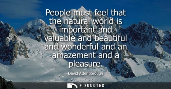 Small: People must feel that the natural world is important and valuable and beautiful and wonderful and an am