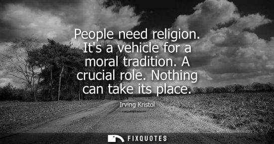 Small: Irving Kristol: People need religion. Its a vehicle for a moral tradition. A crucial role. Nothing can take it