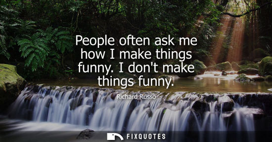 Small: People often ask me how I make things funny. I dont make things funny