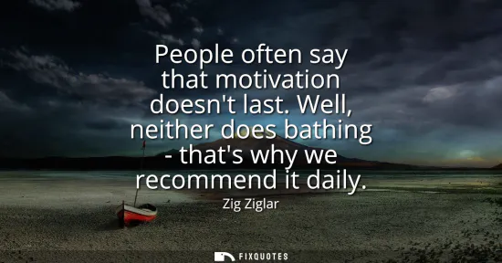 Small: People often say that motivation doesnt last. Well, neither does bathing - thats why we recommend it daily