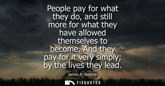 Small: People pay for what they do, and still more for what they have allowed themselves to become. And they p