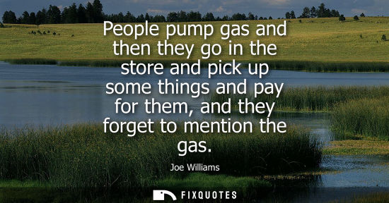 Small: People pump gas and then they go in the store and pick up some things and pay for them, and they forget
