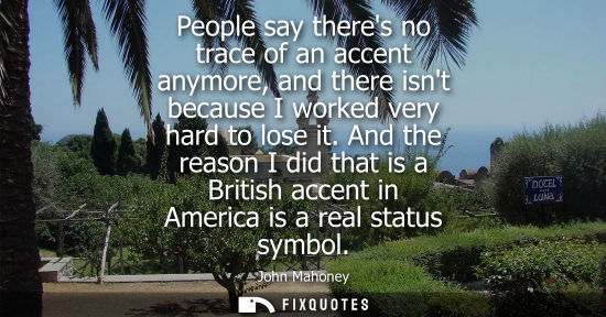 Small: People say theres no trace of an accent anymore, and there isnt because I worked very hard to lose it.