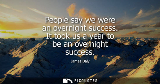 Small: People say we were an overnight success. It took us a year to be an overnight success