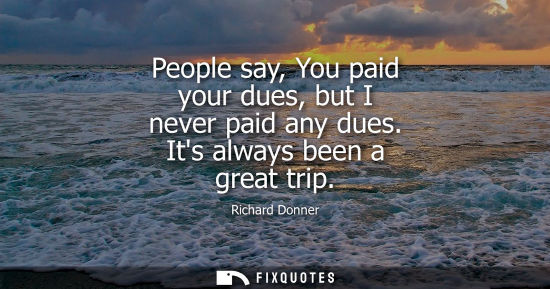 Small: People say, You paid your dues, but I never paid any dues. Its always been a great trip