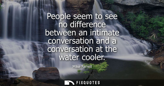 Small: People seem to see no difference between an intimate conversation and a conversation at the water coole