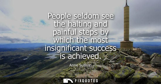 Small: People seldom see the halting and painful steps by which the most insignificant success is achieved