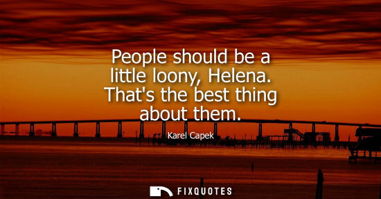 Small: People should be a little loony, Helena. Thats the best thing about them