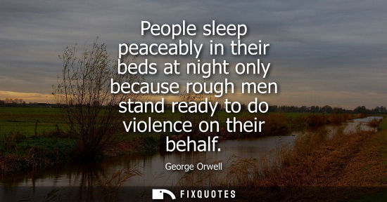 Small: People sleep peaceably in their beds at night only because rough men stand ready to do violence on their behal