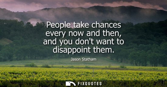 Small: People take chances every now and then, and you dont want to disappoint them