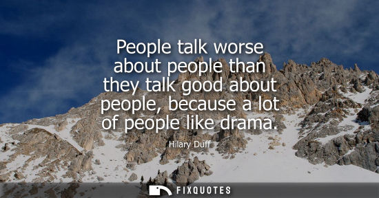 Small: People talk worse about people than they talk good about people, because a lot of people like drama