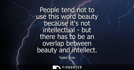 Small: People tend not to use this word beauty because its not intellectual - but there has to be an overlap b