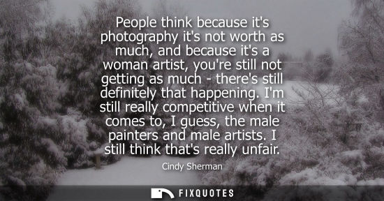 Small: People think because its photography its not worth as much, and because its a woman artist, youre still