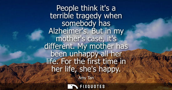 Small: People think its a terrible tragedy when somebody has Alzheimers. But in my mothers case, its different