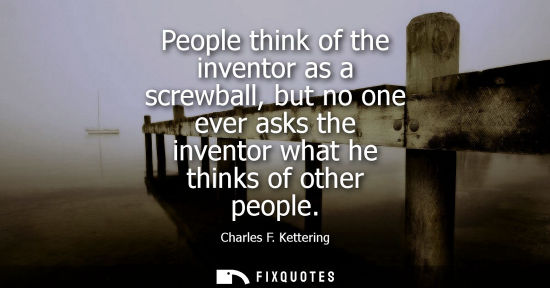 Small: People think of the inventor as a screwball, but no one ever asks the inventor what he thinks of other 