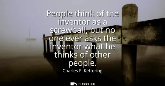 Small: People think of the inventor as a screwball, but no one ever asks the inventor what he thinks of other people