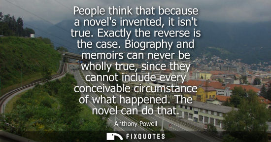 Small: People think that because a novels invented, it isnt true. Exactly the reverse is the case. Biography a