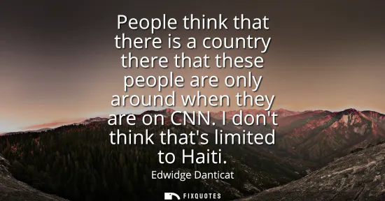 Small: People think that there is a country there that these people are only around when they are on CNN. I dont thin