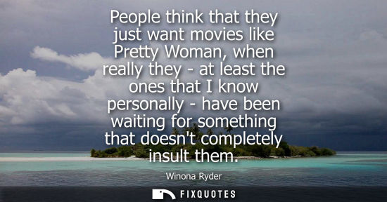 Small: People think that they just want movies like Pretty Woman, when really they - at least the ones that I 
