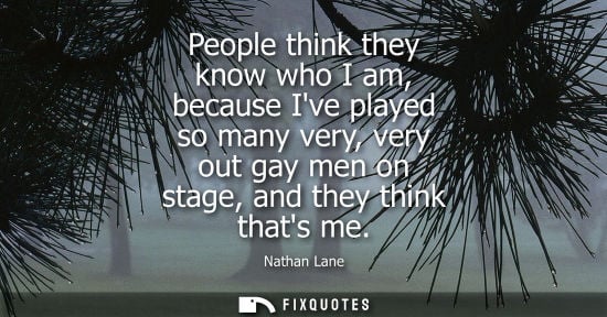 Small: People think they know who I am, because Ive played so many very, very out gay men on stage, and they t