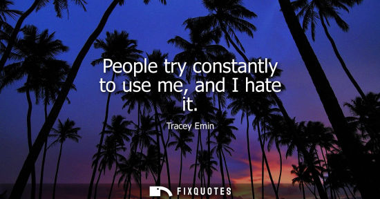 Small: People try constantly to use me, and I hate it