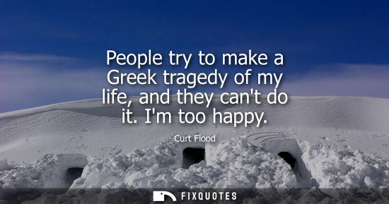 Small: People try to make a Greek tragedy of my life, and they cant do it. Im too happy