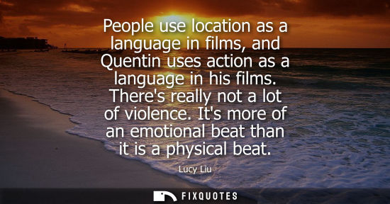 Small: People use location as a language in films, and Quentin uses action as a language in his films. Theres 