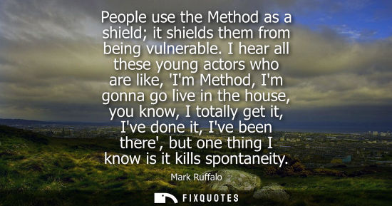Small: People use the Method as a shield it shields them from being vulnerable. I hear all these young actors 
