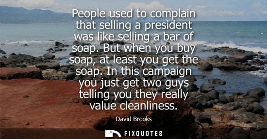 Small: People used to complain that selling a president was like selling a bar of soap. But when you buy soap,