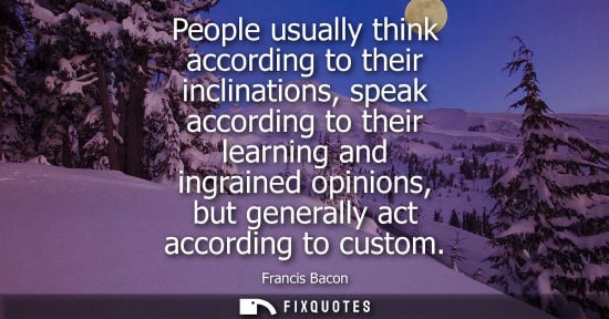 Small: People usually think according to their inclinations, speak according to their learning and ingrained opinions