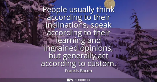 Small: People usually think according to their inclinations, speak according to their learning and ingrained opinions