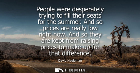 Small: People were desperately trying to fill their seats for the summer. And so prices are really low right n