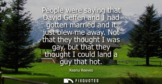 Small: People were saying that David Geffen and I had gotten married and it just blew me away. Not that they t