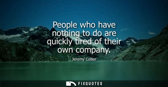 Small: People who have nothing to do are quickly tired of their own company