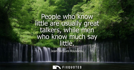 Small: People who know little are usually great talkers, while men who know much say little