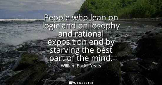 Small: People who lean on logic and philosophy and rational exposition end by starving the best part of the mind