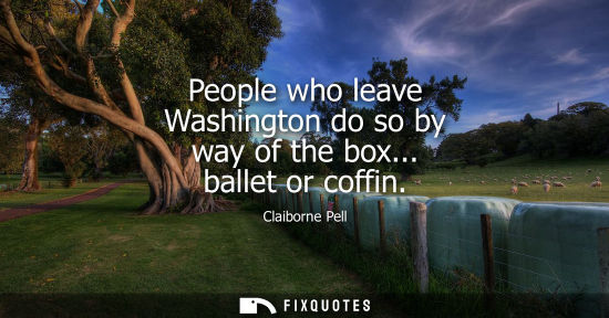 Small: People who leave Washington do so by way of the box... ballet or coffin