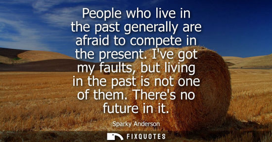 Small: People who live in the past generally are afraid to compete in the present. Ive got my faults, but livi