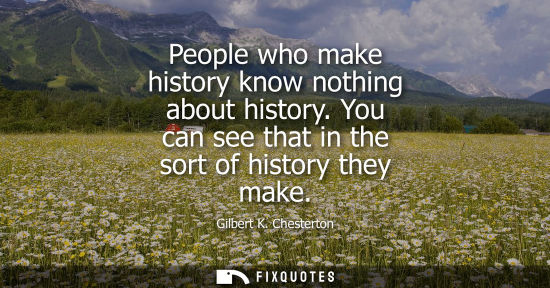 Small: People who make history know nothing about history. You can see that in the sort of history they make