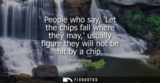 Small: People who say, Let the chips fall where they may, usually figure they will not be hit by a chip