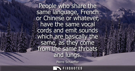 Small: People who share the same language, French or Chinese or whatever, have the same vocal cords and emit s