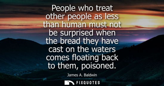 Small: People who treat other people as less than human must not be surprised when the bread they have cast on