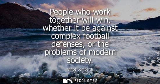 Small: Vince Lombardi - People who work together will win, whether it be against complex football defenses, or the pr