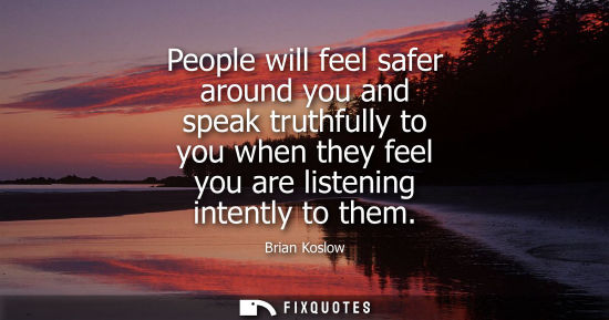 Small: People will feel safer around you and speak truthfully to you when they feel you are listening intently