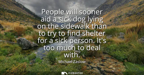 Small: People will sooner aid a sick dog lying on the sidewalk than to try to find shelter for a sick person. Its too