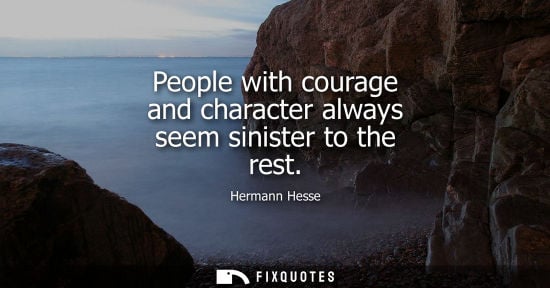 Small: People with courage and character always seem sinister to the rest