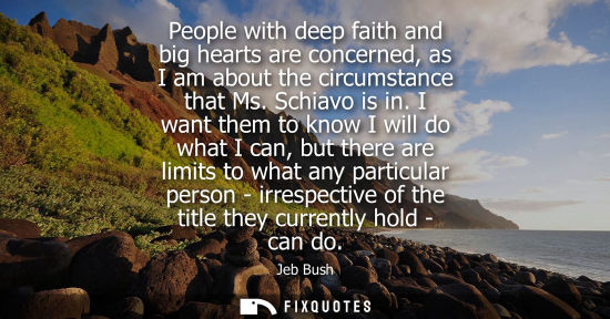 Small: People with deep faith and big hearts are concerned, as I am about the circumstance that Ms. Schiavo is