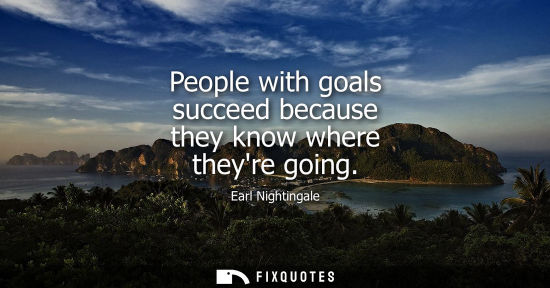 Small: Earl Nightingale: People with goals succeed because they know where theyre going