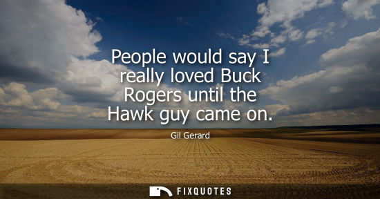 Small: People would say I really loved Buck Rogers until the Hawk guy came on