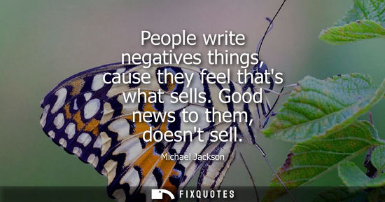 Small: People write negatives things, cause they feel thats what sells. Good news to them, doesnt sell